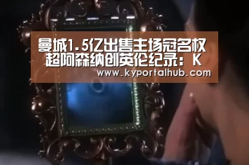 曼城1.5亿出售主场冠名权 超阿森纳创英伦纪录:KAIYUN体育(图1) 开云体育官网