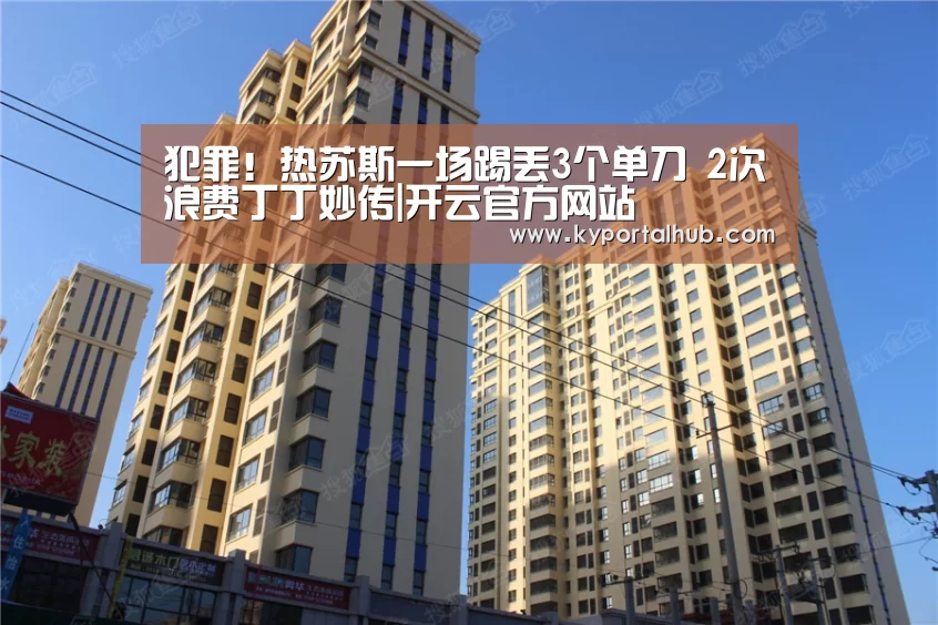 犯罪！热苏斯一场踢丢3个单刀 2次浪费丁丁妙传|开云官方网站